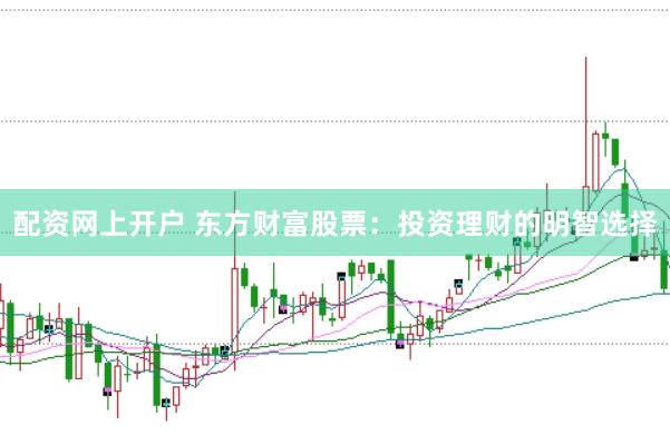 配资网上开户 东方财富股票：投资理财的明智选择