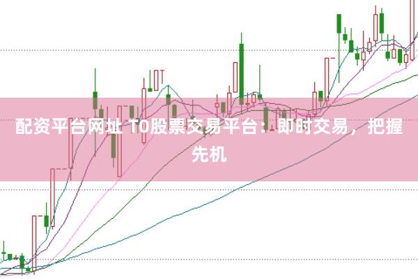 配资平台网址 T0股票交易平台：即时交易，把握先机