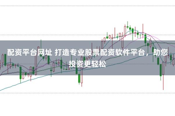 配资平台网址 打造专业股票配资软件平台，助您投资更轻松