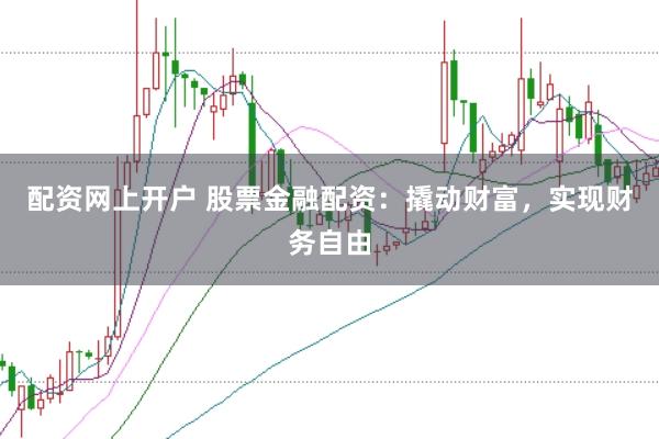 配资网上开户 股票金融配资：撬动财富，实现财务自由