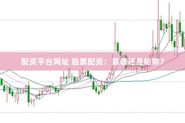 配资平台网址 股票配资：靠谱还是陷阱？
