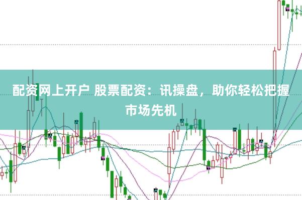 配资网上开户 股票配资：讯操盘，助你轻松把握市场先机