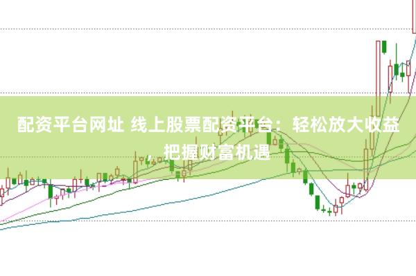 配资平台网址 线上股票配资平台：轻松放大收益，把握财富机遇