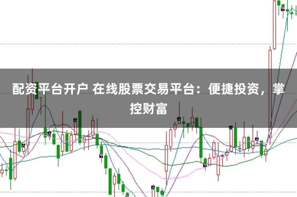 配资平台开户 在线股票交易平台：便捷投资，掌控财富