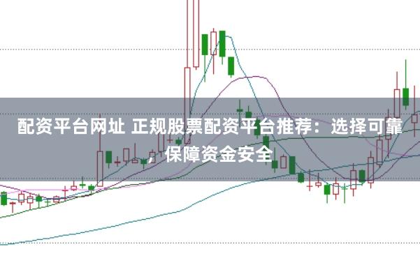 配资平台网址 正规股票配资平台推荐：选择可靠，保障资金安全