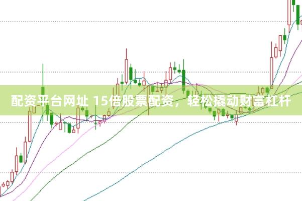 配资平台网址 15倍股票配资，轻松撬动财富杠杆