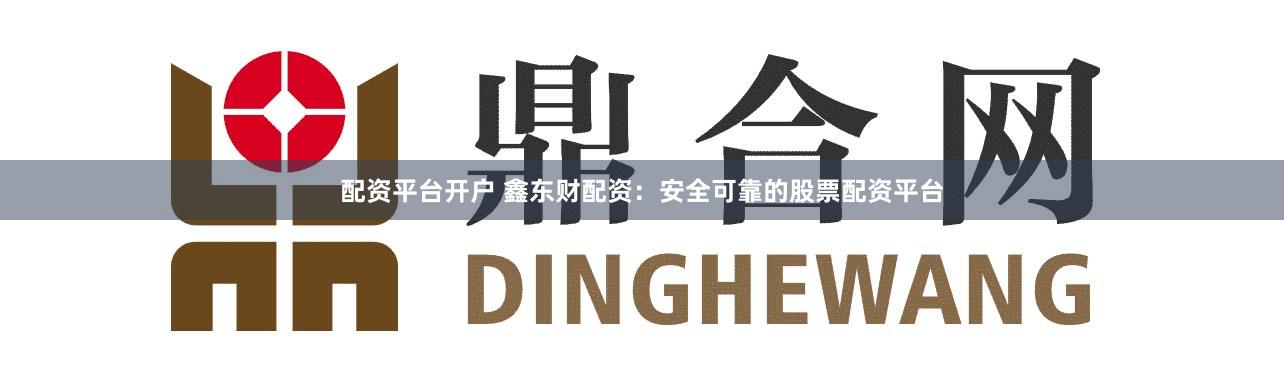 配资平台开户 鑫东财配资：安全可靠的股票配资平台