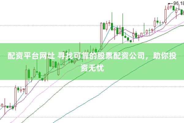 配资平台网址 寻找可靠的股票配资公司，助你投资无忧