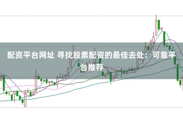 配资平台网址 寻找股票配资的最佳去处:可靠平台推荐