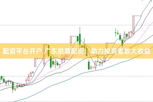 配资平台开户 广东股票配资:助力投资者放大收益