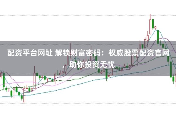 配资平台网址 解锁财富密码：权威股票配资官网，助你投资无忧