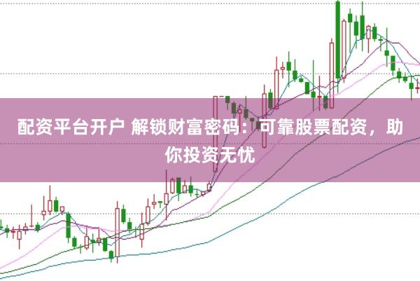 配资平台开户 解锁财富密码：可靠股票配资，助你投资无忧