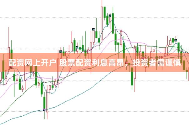 配资网上开户 股票配资利息高昂，投资者需谨慎