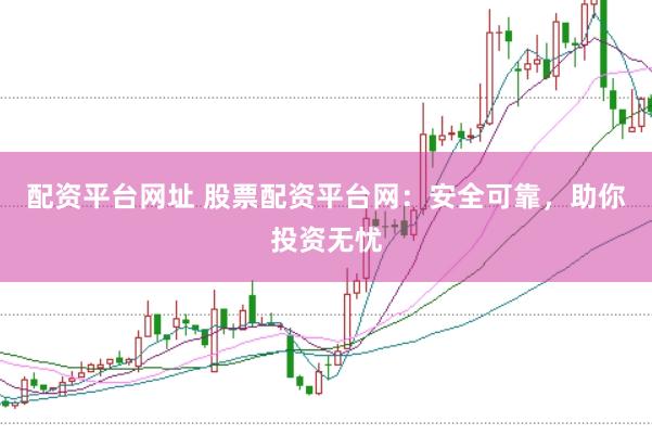 配资平台网址 股票配资平台网：安全可靠，助你投资无忧