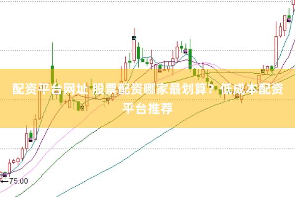 配资平台网址 股票配资哪家最划算？低成本配资平台推荐