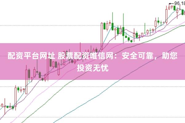 配资平台网址 股票配资唯信网：安全可靠，助您投资无忧