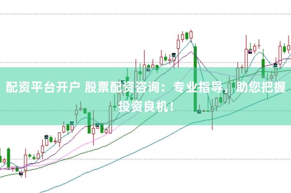 配资平台开户 股票配资咨询：专业指导，助您把握投资良机！