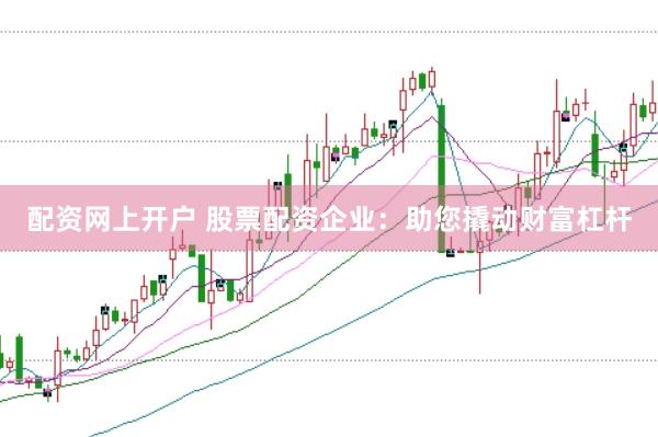 配资网上开户 股票配资企业：助您撬动财富杠杆