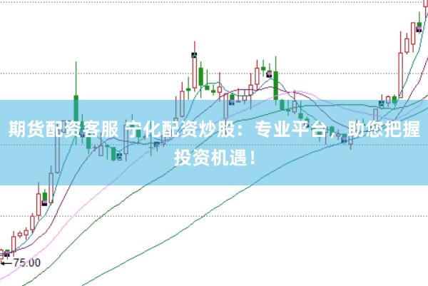 期货配资客服 宁化配资炒股：专业平台，助您把握投资机遇！
