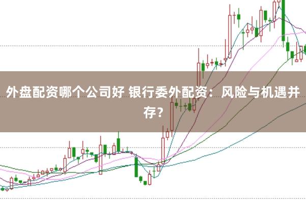 外盘配资哪个公司好 银行委外配资：风险与机遇并存？