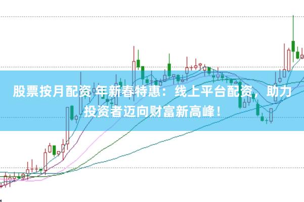 股票按月配资 年新春特惠：线上平台配资，助力投资者迈向财富新高峰！
