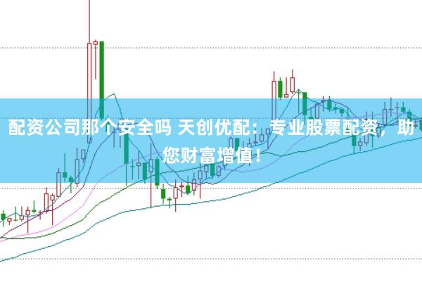 配资公司那个安全吗 天创优配：专业股票配资，助您财富增值！