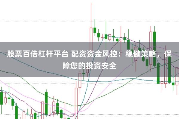 股票百倍杠杆平台 配资资金风控：稳健策略，保障您的投资安全