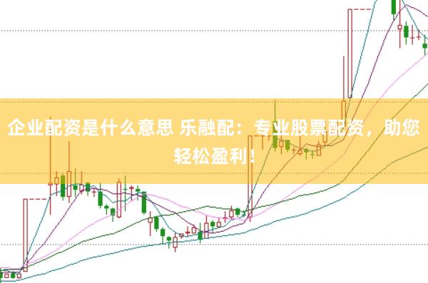 企业配资是什么意思 乐融配：专业股票配资，助您轻松盈利！