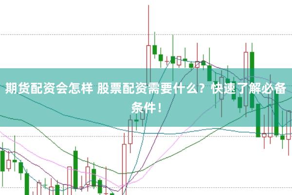 期货配资会怎样 股票配资需要什么？快速了解必备条件！