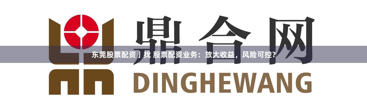 东莞股票配资亅找 股票配资业务：放大收益，风险可控？