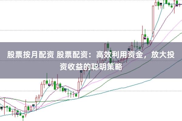 股票按月配资 股票配资：高效利用资金，放大投资收益的聪明策略