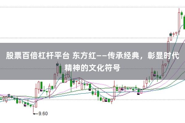 股票百倍杠杆平台 东方红——传承经典，彰显时代精神的文化符号