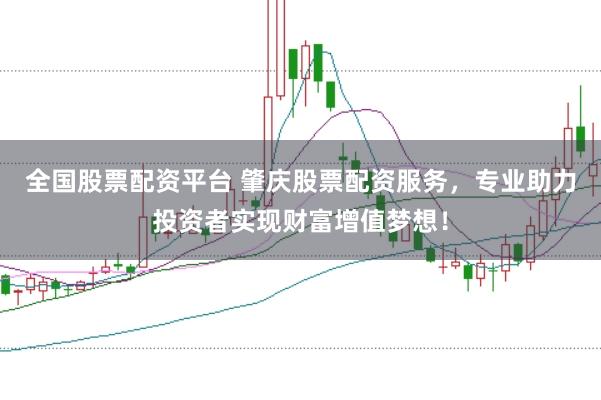 全国股票配资平台 肇庆股票配资服务，专业助力投资者实现财富增值梦想！