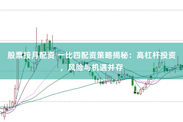 股票按月配资 一比四配资策略揭秘：高杠杆投资，风险与机遇并存