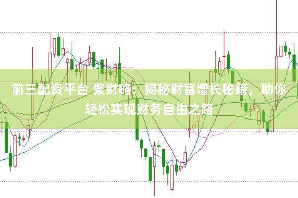 前三配资平台 聚财略：揭秘财富增长秘籍，助你轻松实现财务自由之路