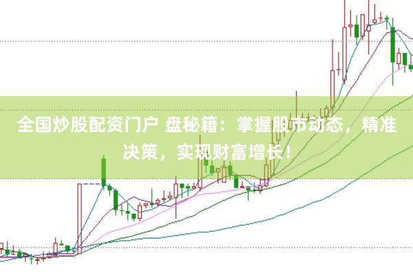 全国炒股配资门户 盘秘籍：掌握股市动态，精准决策，实现财富增长！