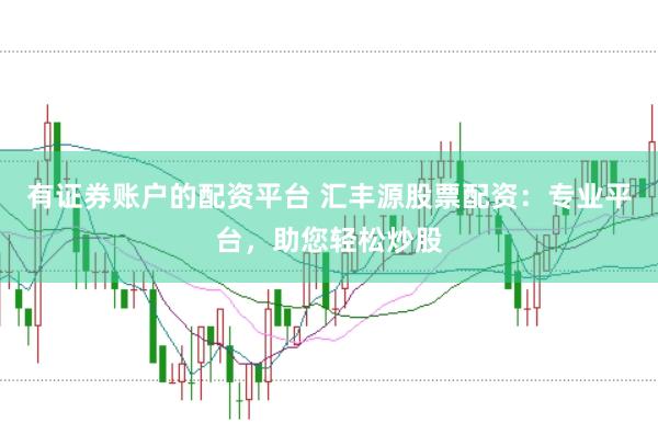 有证券账户的配资平台 汇丰源股票配资：专业平台，助您轻松炒股