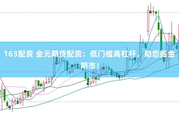 163配资 金元期货配资：低门槛高杠杆，助您掘金期市！