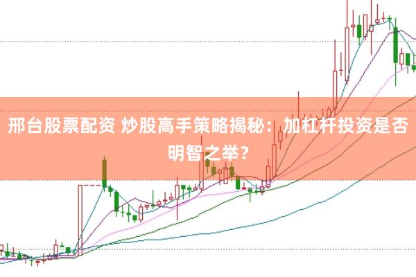 邢台股票配资 炒股高手策略揭秘：加杠杆投资是否明智之举？