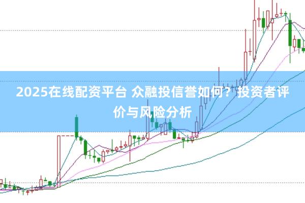 2025在线配资平台 众融投信誉如何？投资者评价与风险分析
