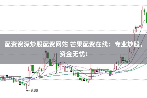 配资资深炒股配资网站 芒果配资在线：专业炒股，资金无忧！