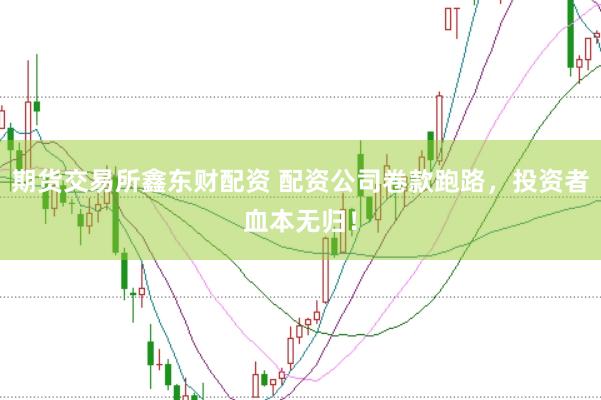 期货交易所鑫东财配资 配资公司卷款跑路，投资者血本无归！