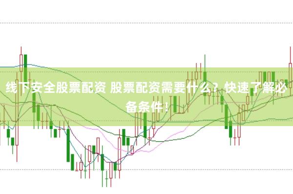 线下安全股票配资 股票配资需要什么？快速了解必备条件！