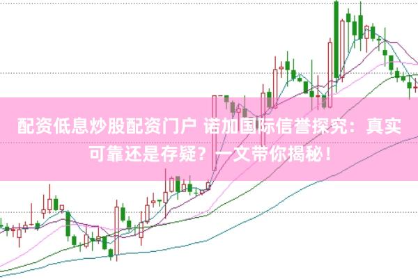 配资低息炒股配资门户 诺加国际信誉探究：真实可靠还是存疑？一文带你揭秘！