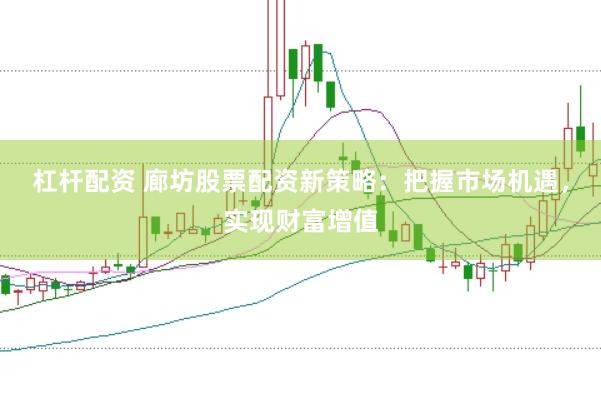 杠杆配资 廊坊股票配资新策略：把握市场机遇，实现财富增值