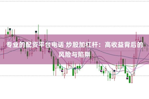 专业的配资平台电话 炒股加杠杆：高收益背后的风险与陷阱