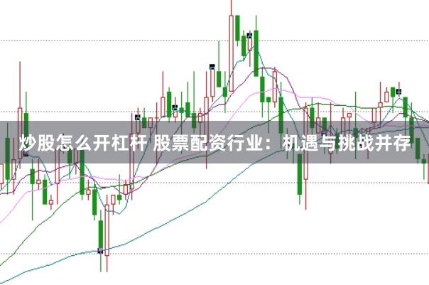 炒股怎么开杠杆 股票配资行业：机遇与挑战并存