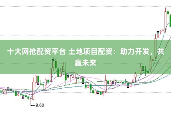 十大网抢配资平台 土地项目配资：助力开发，共赢未来