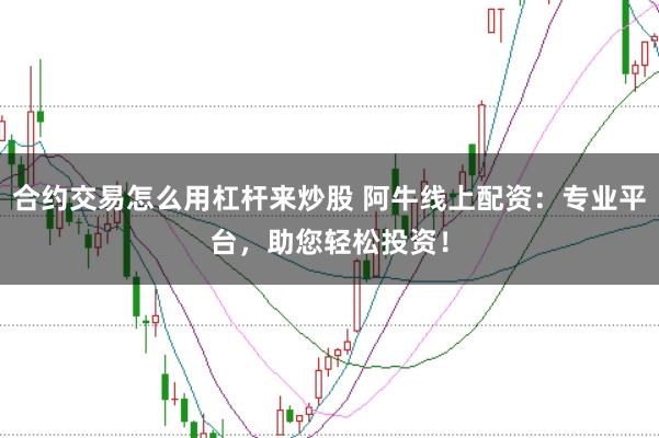 合约交易怎么用杠杆来炒股 阿牛线上配资：专业平台，助您轻松投资！