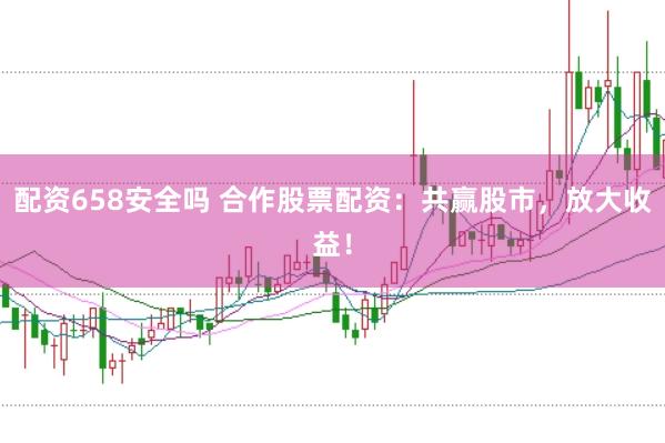 配资658安全吗 合作股票配资：共赢股市，放大收益！